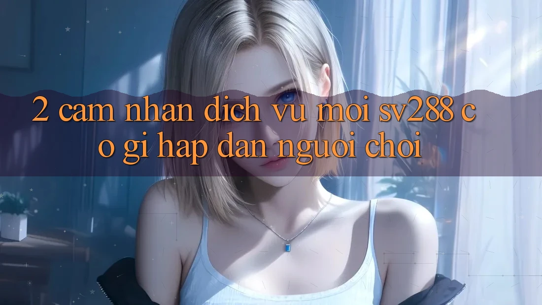 2. Cảm nhận Dịch Vụ Mới sv288: Có Gì Hấp dẫn Người Chơi? 2. Cảm nhận Dịch Vụ Mới sv288: Có Gì Hấp dẫn Người Chơi?