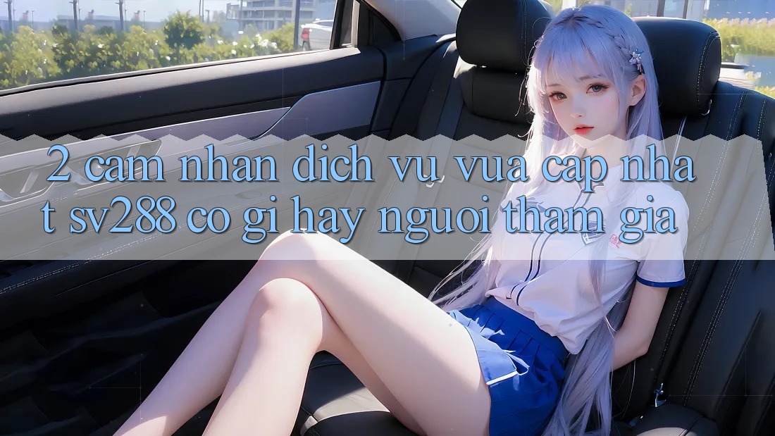 2. Cảm nhận Dịch Vụ Vừa cập nhật sv288: Có Gì Hay Người tham gia? 2. Cảm nhận Dịch Vụ Vừa cập nhật sv288: Có Gì Hay Người tham gia?