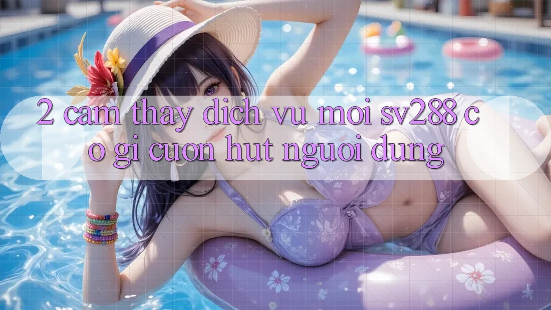 2. Cảm thấy Dịch Vụ Mới sv288: Có Gì Cuốn Hút Người dùng? 2. Cảm thấy Dịch Vụ Mới sv288: Có Gì Cuốn Hút Người dùng?