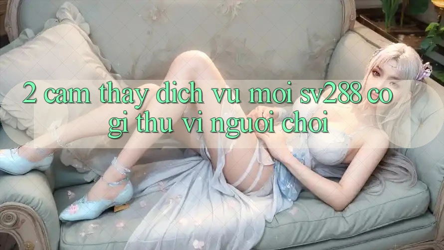 2. Cảm thấy Dịch Vụ Mới sv288: Có Gì Thú vị Người Chơi? 2. Cảm thấy Dịch Vụ Mới sv288: Có Gì Thú vị Người Chơi?