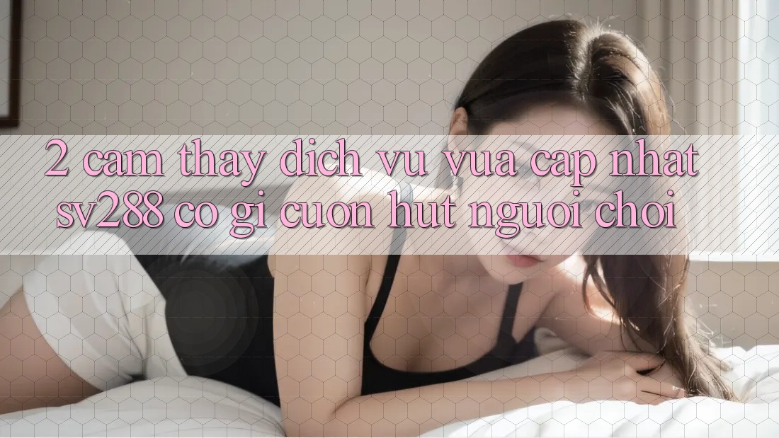 2. Cảm thấy Dịch Vụ Vừa cập nhật sv288: Có Gì Cuốn hút Người Chơi?