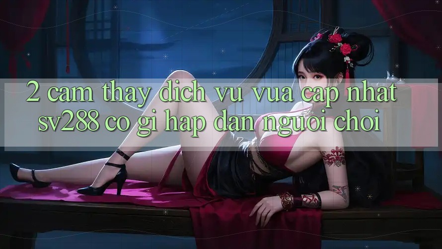 2. Cảm thấy Dịch Vụ Vừa cập nhật sv288: Có Gì Hấp dẫn Người Chơi?