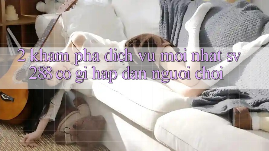 2. Khám Phá Dịch Vụ Mới nhất sv288: Có Gì Hấp dẫn Người Chơi? 2. Khám Phá Dịch Vụ Mới nhất sv288: Có Gì Hấp dẫn Người Chơi?