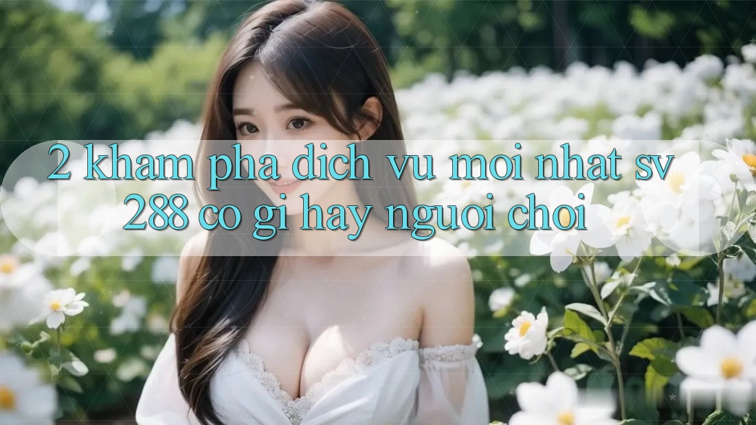 2. Khám Phá Dịch Vụ Mới nhất sv288: Có Gì Hay Người Chơi? 2. Khám Phá Dịch Vụ Mới nhất sv288: Có Gì Hay Người Chơi?