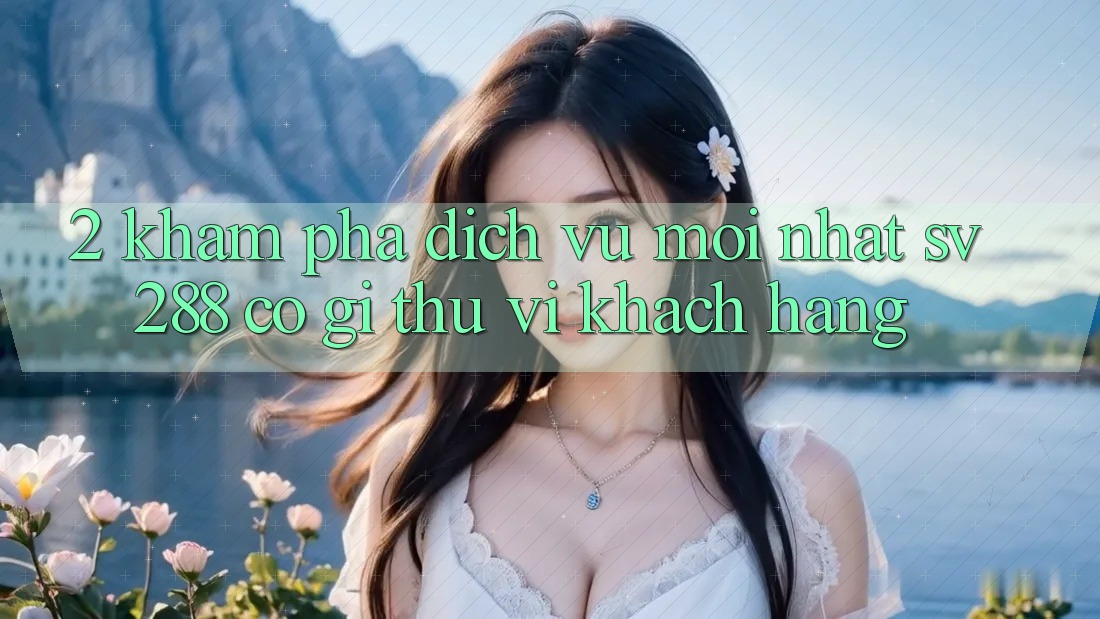 2. Khám Phá Dịch Vụ Mới nhất sv288: Có Gì Thú vị Khách hàng? 2. Khám Phá Dịch Vụ Mới nhất sv288: Có Gì Thú vị Khách hàng?