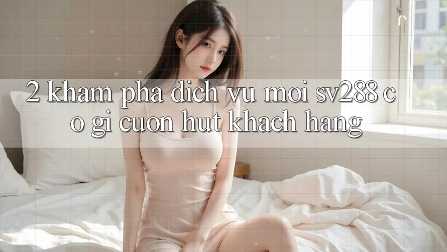 2. Khám Phá Dịch Vụ Mới sv288: Có Gì Cuốn Hút Khách hàng? 2. Khám Phá Dịch Vụ Mới sv288: Có Gì Cuốn Hút Khách hàng?