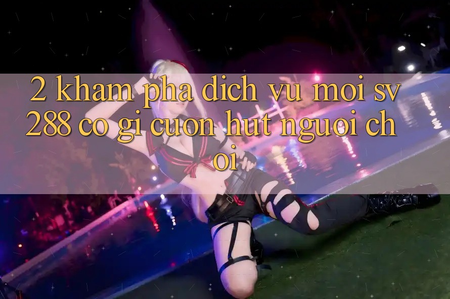 2. Khám Phá Dịch Vụ Mới sv288: Có Gì Cuốn Hút Người Chơi?