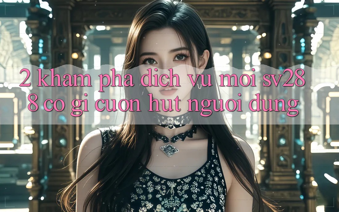 2. Khám Phá Dịch Vụ Mới sv288: Có Gì Cuốn Hút Người dùng? 2. Khám Phá Dịch Vụ Mới sv288: Có Gì Cuốn Hút Người dùng?