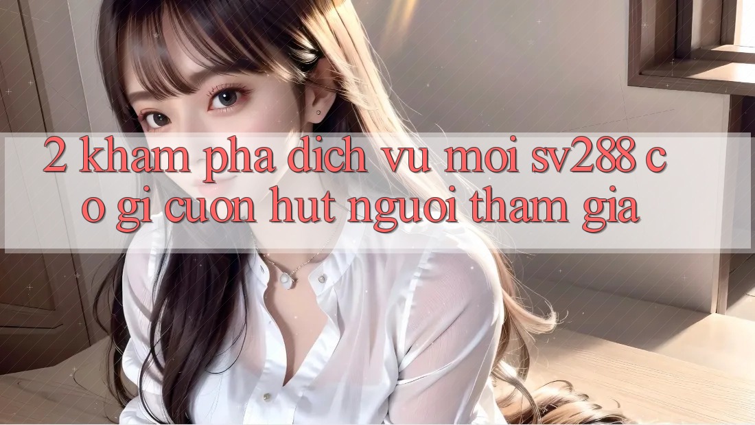 2. Khám Phá Dịch Vụ Mới sv288: Có Gì Cuốn Hút Người tham gia? 2. Khám Phá Dịch Vụ Mới sv288: Có Gì Cuốn Hút Người tham gia?