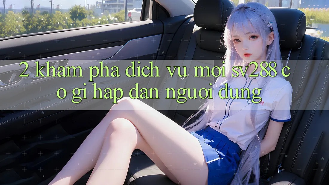 2. Khám Phá Dịch Vụ Mới sv288: Có Gì Hấp dẫn Người dùng?