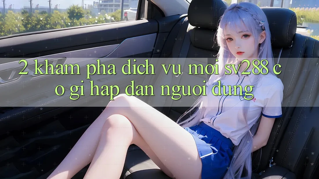 2. Khám Phá Dịch Vụ Mới sv288: Có Gì Hấp dẫn Người dùng? 2. Khám Phá Dịch Vụ Mới sv288: Có Gì Hấp dẫn Người dùng?