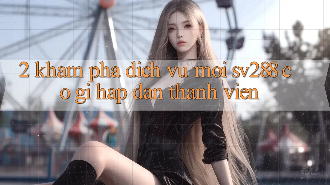 2. Khám Phá Dịch Vụ Mới sv288: Có Gì Hấp dẫn Thành viên? 2. Khám Phá Dịch Vụ Mới sv288: Có Gì Hấp dẫn Thành viên?