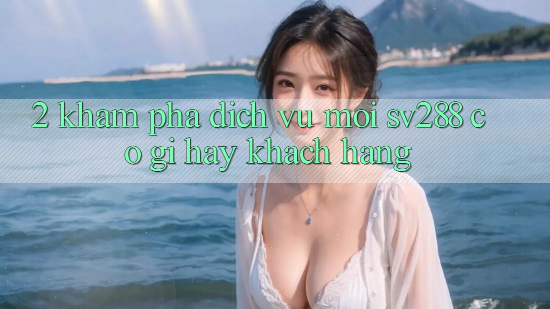 2. Khám Phá Dịch Vụ Mới sv288: Có Gì Hay Khách hàng? 2. Khám Phá Dịch Vụ Mới sv288: Có Gì Hay Khách hàng?