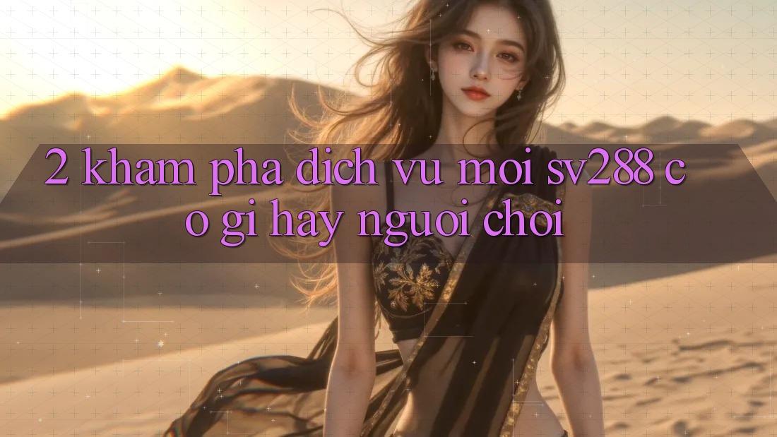 2. Khám Phá Dịch Vụ Mới sv288: Có Gì Hay Người Chơi? 2. Khám Phá Dịch Vụ Mới sv288: Có Gì Hay Người Chơi?