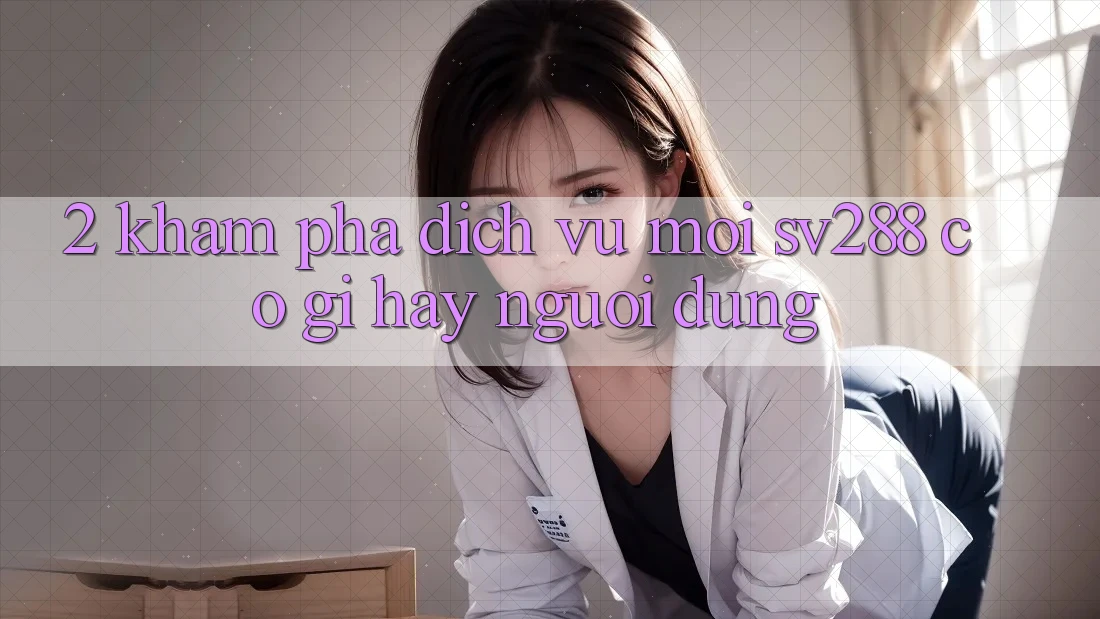 2. Khám Phá Dịch Vụ Mới sv288: Có Gì Hay Người dùng? 2. Khám Phá Dịch Vụ Mới sv288: Có Gì Hay Người dùng?