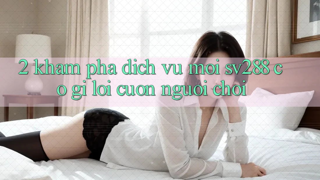 2. Khám Phá Dịch Vụ Mới sv288: Có Gì Lôi cuốn Người Chơi? 2. Khám Phá Dịch Vụ Mới sv288: Có Gì Lôi cuốn Người Chơi?