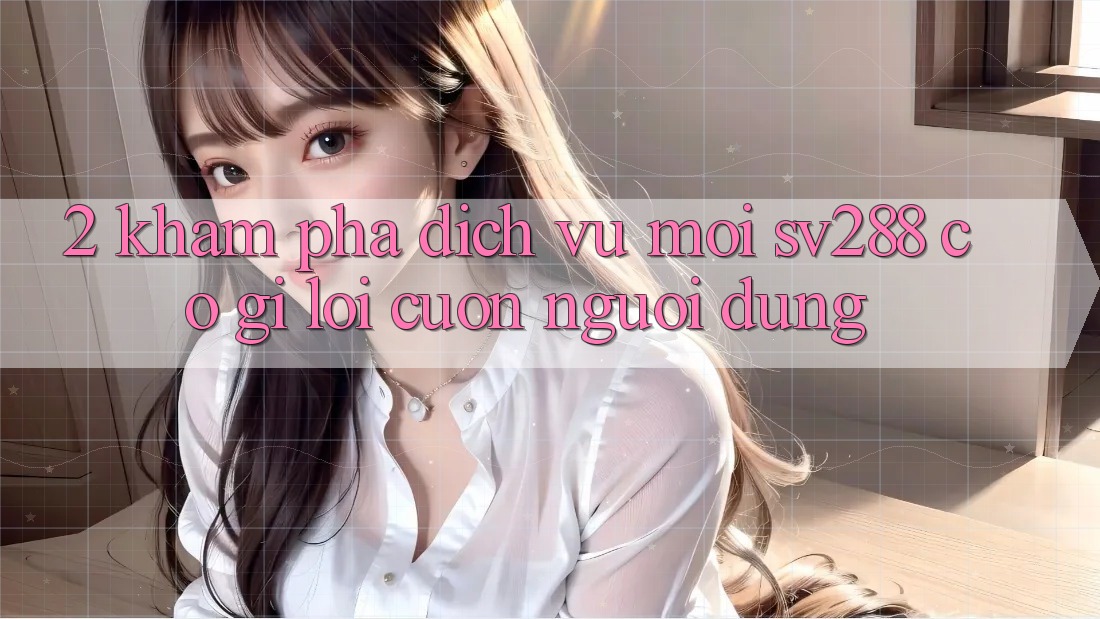2. Khám Phá Dịch Vụ Mới sv288: Có Gì Lôi cuốn Người dùng?