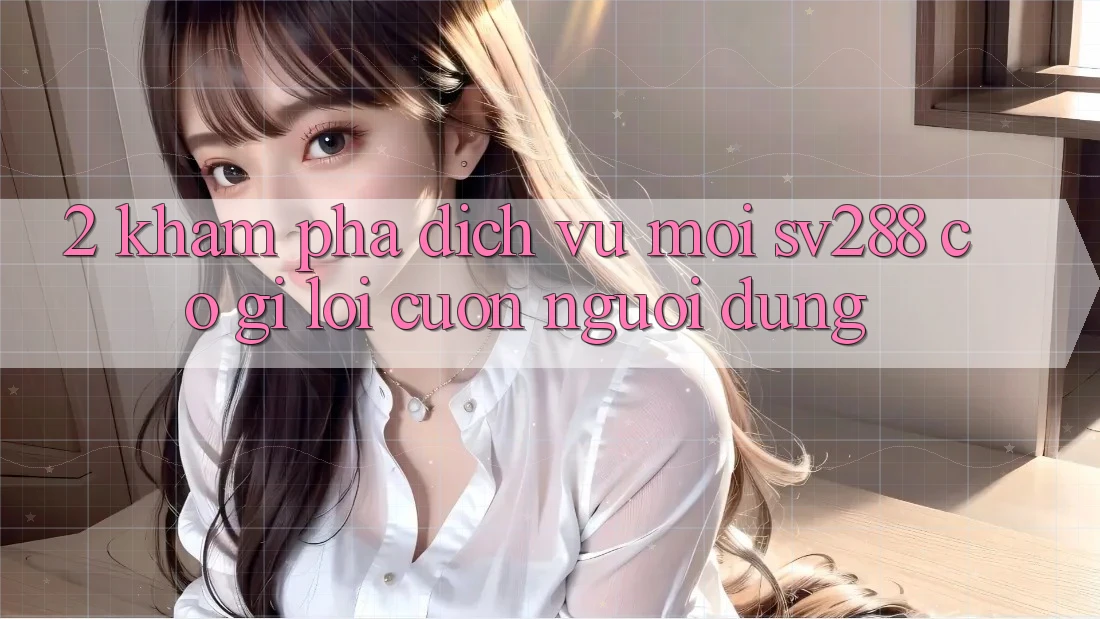 2. Khám Phá Dịch Vụ Mới sv288: Có Gì Lôi cuốn Người dùng? 2. Khám Phá Dịch Vụ Mới sv288: Có Gì Lôi cuốn Người dùng?