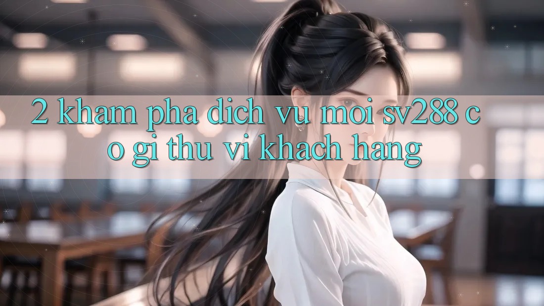 2. Khám Phá Dịch Vụ Mới sv288: Có Gì Thú vị Khách hàng? 2. Khám Phá Dịch Vụ Mới sv288: Có Gì Thú vị Khách hàng?