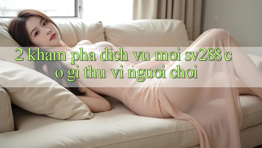 2. Khám Phá Dịch Vụ Mới sv288: Có Gì Thú vị Người Chơi? 2. Khám Phá Dịch Vụ Mới sv288: Có Gì Thú vị Người Chơi?