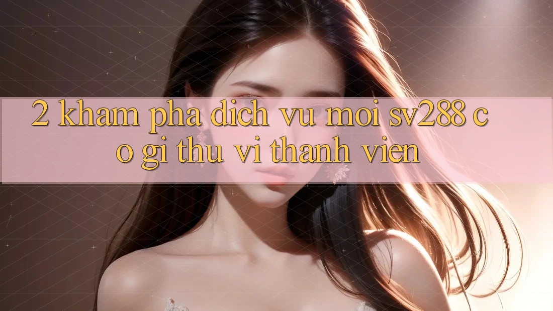 2. Khám Phá Dịch Vụ Mới sv288: Có Gì Thú vị Thành viên? 2. Khám Phá Dịch Vụ Mới sv288: Có Gì Thú vị Thành viên?