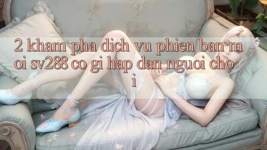 2. Khám phá Dịch Vụ Phiên bản mới sv288: Có Gì Hấp dẫn Người Chơi? 2. Khám phá Dịch Vụ Phiên bản mới sv288: Có Gì Hấp dẫn Người Chơi?