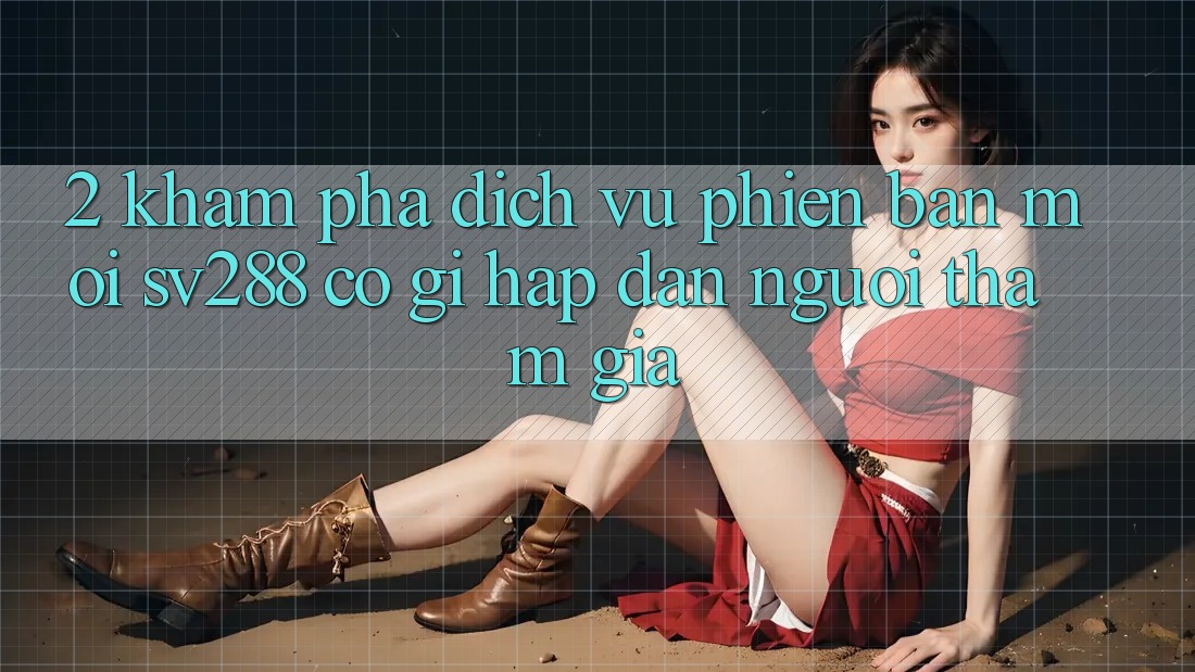 2. Khám Phá Dịch Vụ Phiên bản mới sv288: Có Gì Hấp dẫn Người tham gia?