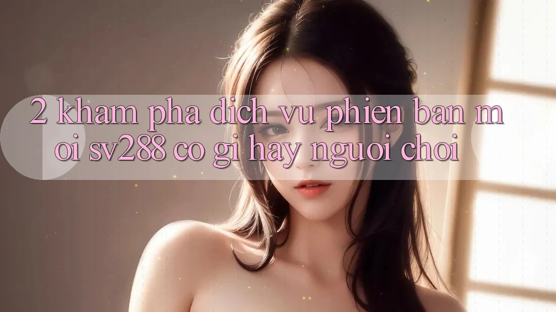 2. Khám Phá Dịch Vụ Phiên bản mới sv288: Có Gì Hay Người Chơi? 2. Khám Phá Dịch Vụ Phiên bản mới sv288: Có Gì Hay Người Chơi?