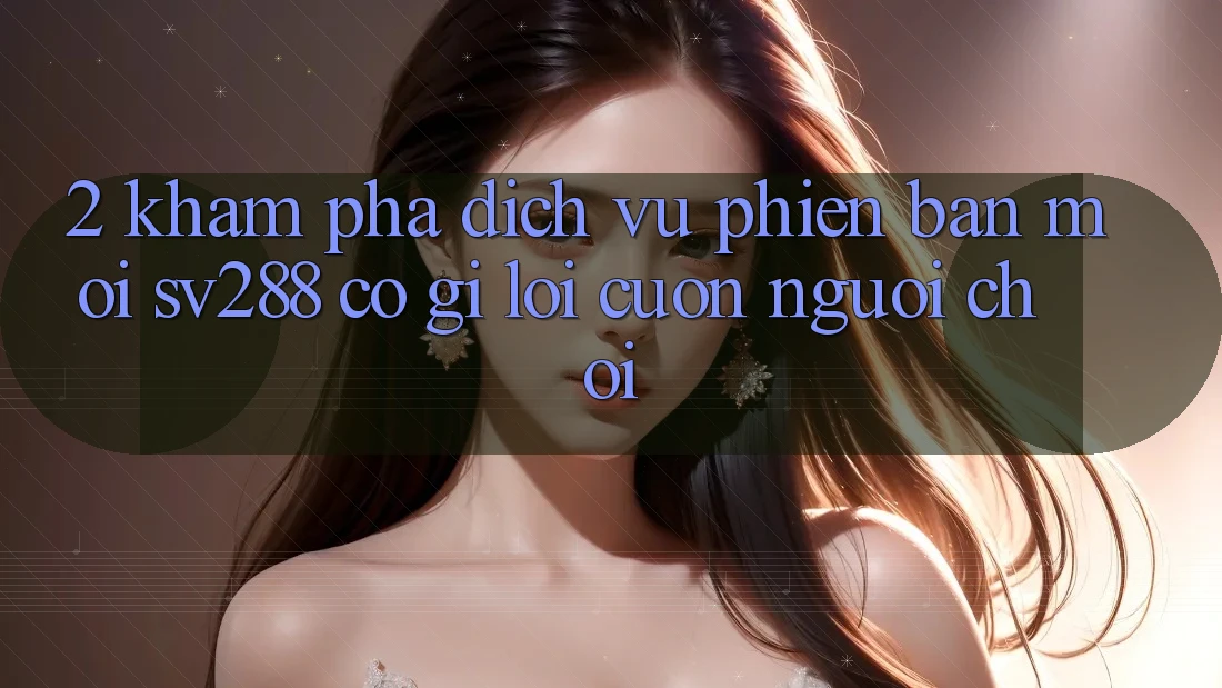 2. Khám Phá Dịch Vụ Phiên bản mới sv288: Có Gì Lôi cuốn Người Chơi? 2. Khám Phá Dịch Vụ Phiên bản mới sv288: Có Gì Lôi cuốn Người Chơi?