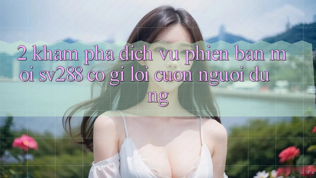 2. Khám Phá Dịch Vụ Phiên bản mới sv288: Có Gì Lôi cuốn Người dùng? 2. Khám Phá Dịch Vụ Phiên bản mới sv288: Có Gì Lôi cuốn Người dùng?