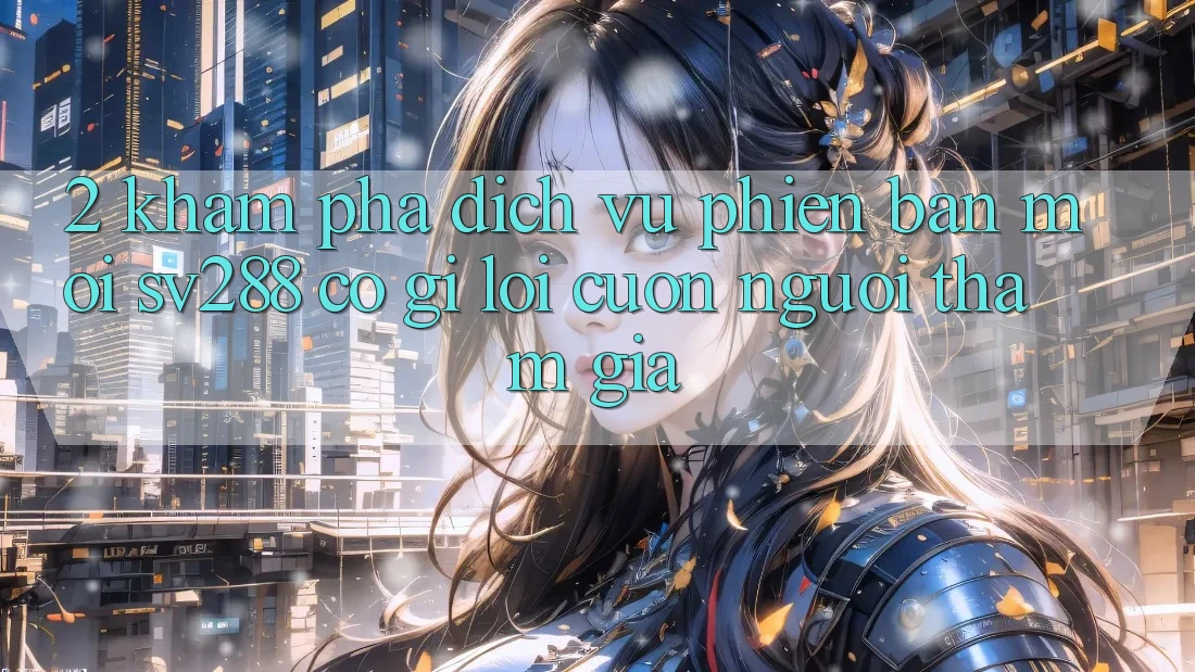 2. Khám phá Dịch Vụ Phiên bản mới sv288: Có Gì Lôi cuốn Người tham gia? 2. Khám phá Dịch Vụ Phiên bản mới sv288: Có Gì Lôi cuốn Người tham gia?