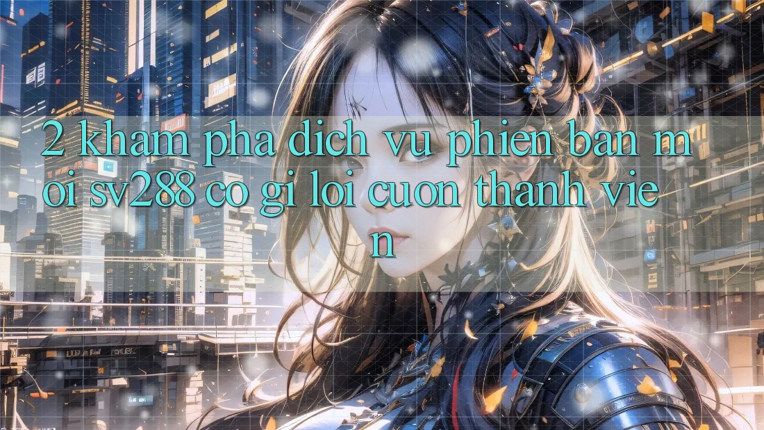 2. Khám Phá Dịch Vụ Phiên bản mới sv288: Có Gì Lôi cuốn Thành viên? 2. Khám Phá Dịch Vụ Phiên bản mới sv288: Có Gì Lôi cuốn Thành viên?