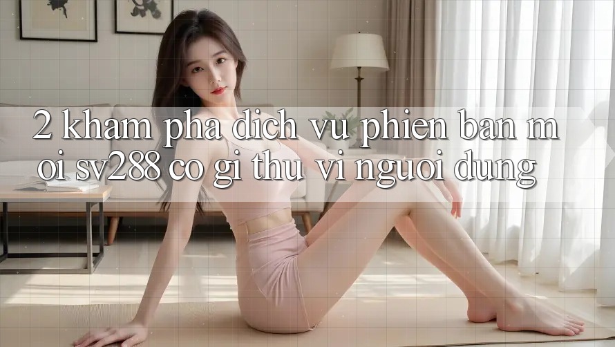 2. Khám Phá Dịch Vụ Phiên bản mới sv288: Có Gì Thú vị Người dùng?