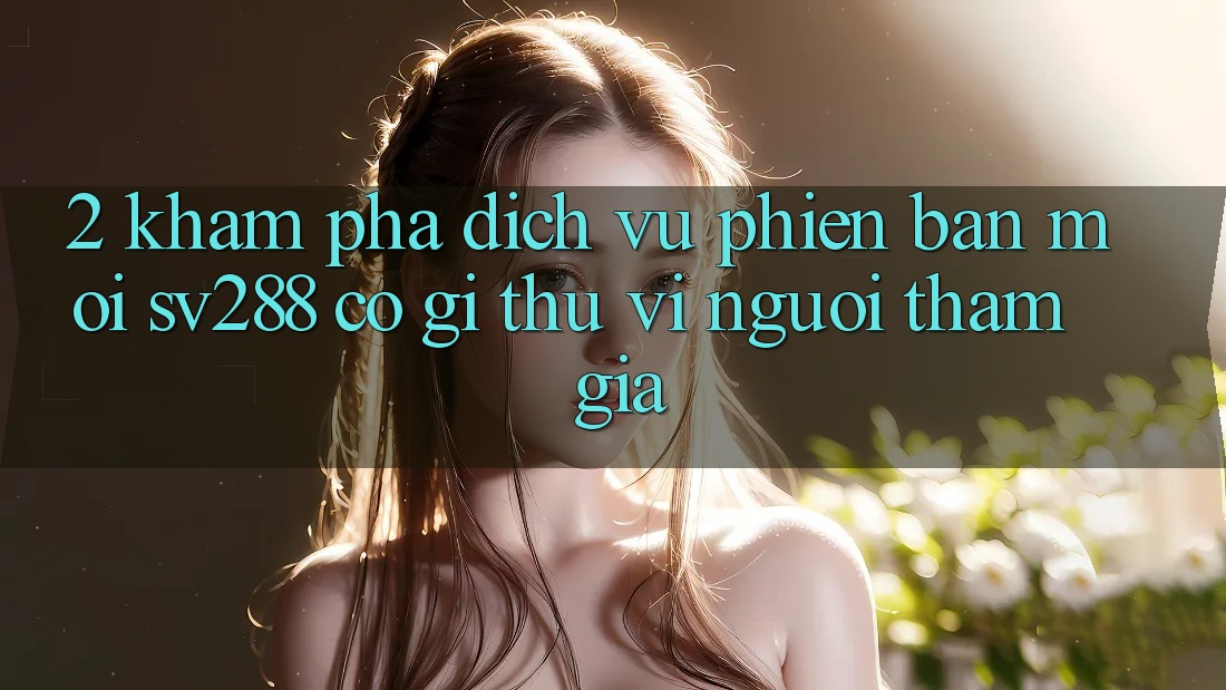 2. Khám Phá Dịch Vụ Phiên bản mới sv288: Có Gì Thú vị Người tham gia? 2. Khám Phá Dịch Vụ Phiên bản mới sv288: Có Gì Thú vị Người tham gia?