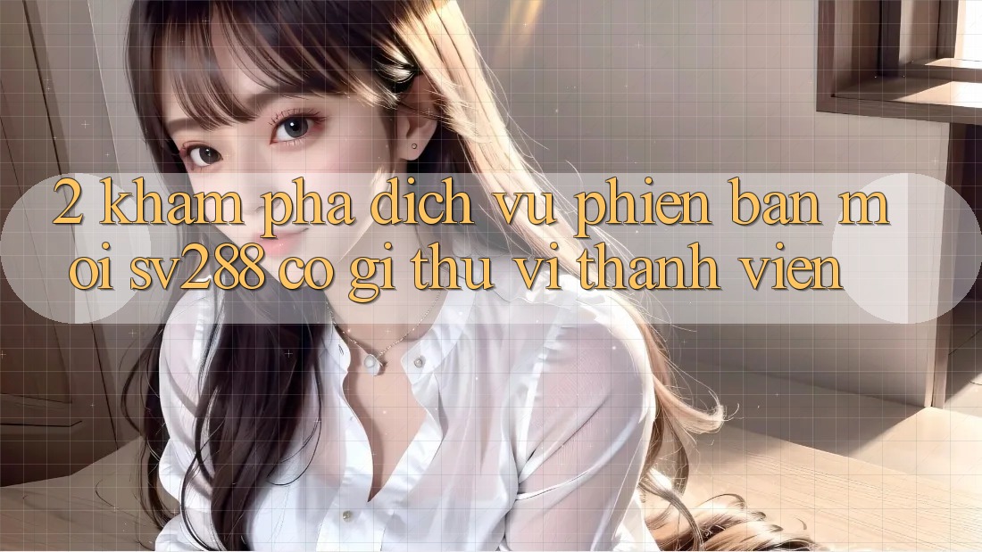 2. Khám Phá Dịch Vụ Phiên bản mới sv288: Có Gì Thú vị Thành viên? 2. Khám Phá Dịch Vụ Phiên bản mới sv288: Có Gì Thú vị Thành viên?