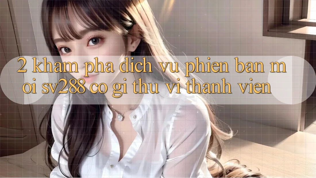 2. Khám Phá Dịch Vụ Phiên bản mới sv288: Có Gì Thú vị Thành viên? 2. Khám Phá Dịch Vụ Phiên bản mới sv288: Có Gì Thú vị Thành viên?