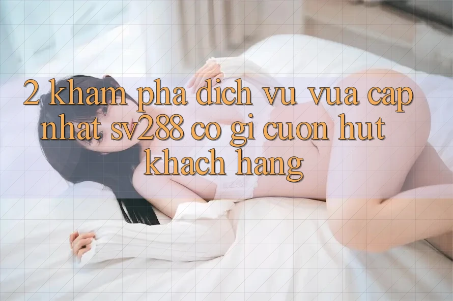 2. Khám phá Dịch Vụ Vừa cập nhật sv288: Có Gì Cuốn Hút Khách hàng? 2. Khám phá Dịch Vụ Vừa cập nhật sv288: Có Gì Cuốn Hút Khách hàng?