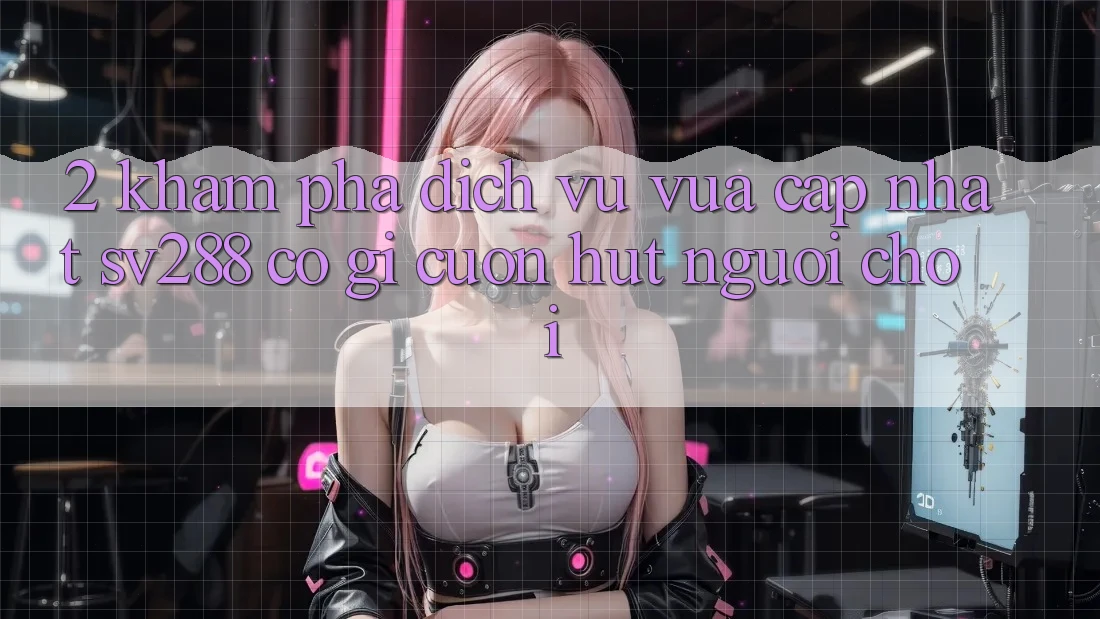 2. Khám Phá Dịch Vụ Vừa cập nhật sv288: Có Gì Cuốn Hút Người Chơi? 2. Khám Phá Dịch Vụ Vừa cập nhật sv288: Có Gì Cuốn Hút Người Chơi?