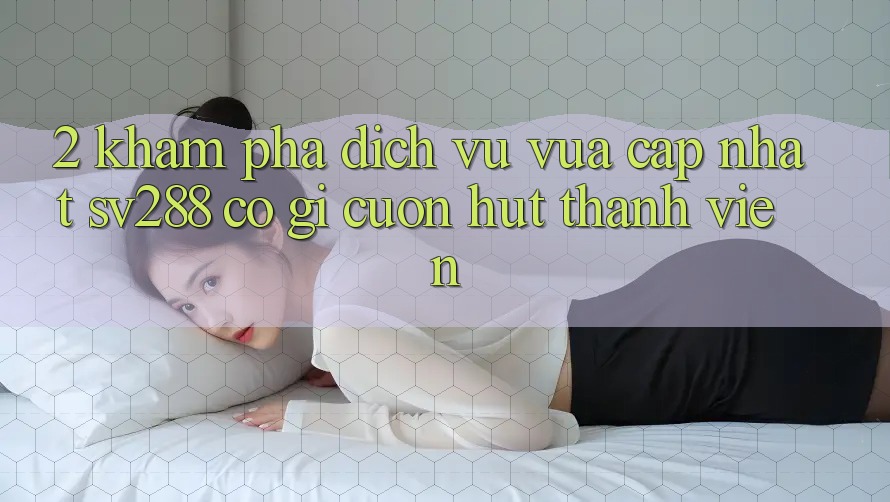 2. Khám Phá Dịch Vụ Vừa cập nhật sv288: Có Gì Cuốn hút Thành viên? 2. Khám Phá Dịch Vụ Vừa cập nhật sv288: Có Gì Cuốn hút Thành viên?