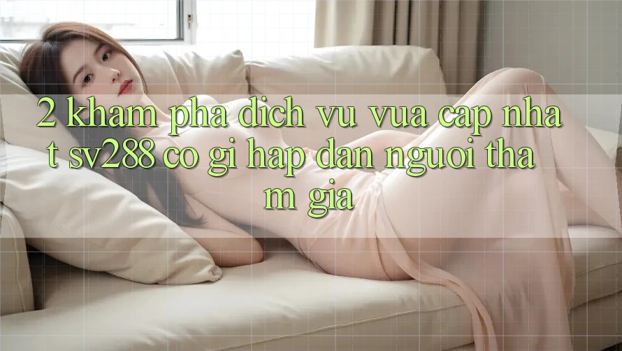 2. Khám Phá Dịch Vụ Vừa cập nhật sv288: Có Gì Hấp dẫn Người tham gia? 2. Khám Phá Dịch Vụ Vừa cập nhật sv288: Có Gì Hấp dẫn Người tham gia?