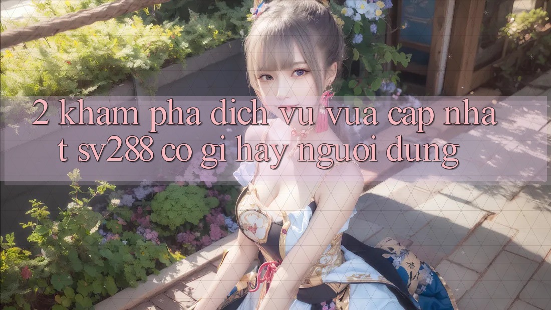 2. Khám Phá Dịch Vụ Vừa cập nhật sv288: Có Gì Hay Người dùng? 2. Khám Phá Dịch Vụ Vừa cập nhật sv288: Có Gì Hay Người dùng?