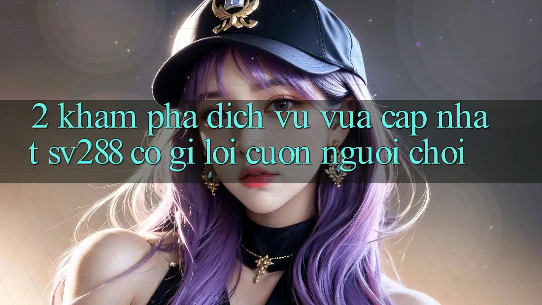 2. Khám Phá Dịch Vụ Vừa cập nhật sv288: Có Gì Lôi cuốn Người Chơi? 2. Khám Phá Dịch Vụ Vừa cập nhật sv288: Có Gì Lôi cuốn Người Chơi?