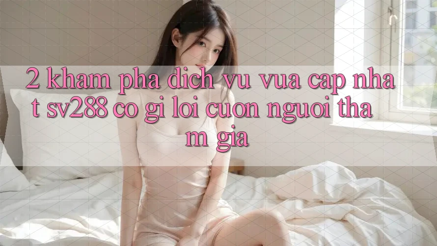 2. Khám Phá Dịch Vụ Vừa cập nhật sv288: Có Gì Lôi cuốn Người tham gia?