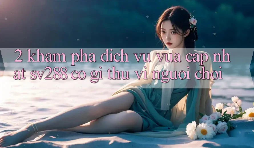 2. Khám Phá Dịch Vụ Vừa cập nhật sv288: Có Gì Thú vị Người Chơi?