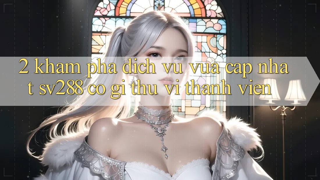 2. Khám Phá Dịch Vụ Vừa cập nhật sv288: Có Gì Thú vị Thành viên? 2. Khám Phá Dịch Vụ Vừa cập nhật sv288: Có Gì Thú vị Thành viên?