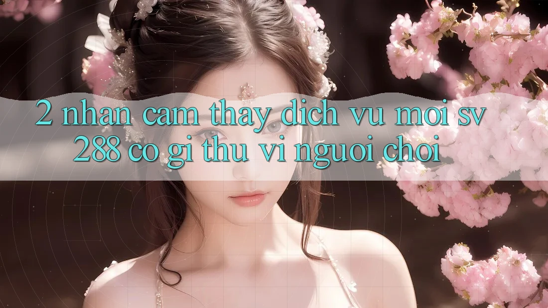 2. Nhận cảm thấy Dịch Vụ Mới sv288: Có Gì Thú vị Người Chơi? 2. Nhận cảm thấy Dịch Vụ Mới sv288: Có Gì Thú vị Người Chơi?