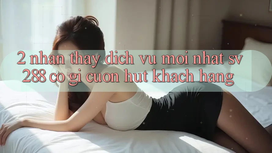 2. Nhận thấy Dịch Vụ Mới nhất sv288: Có Gì Cuốn Hút Khách hàng?