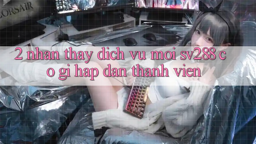 2. Nhận thấy Dịch Vụ Mới sv288: Có Gì Hấp dẫn Thành viên? 2. Nhận thấy Dịch Vụ Mới sv288: Có Gì Hấp dẫn Thành viên?