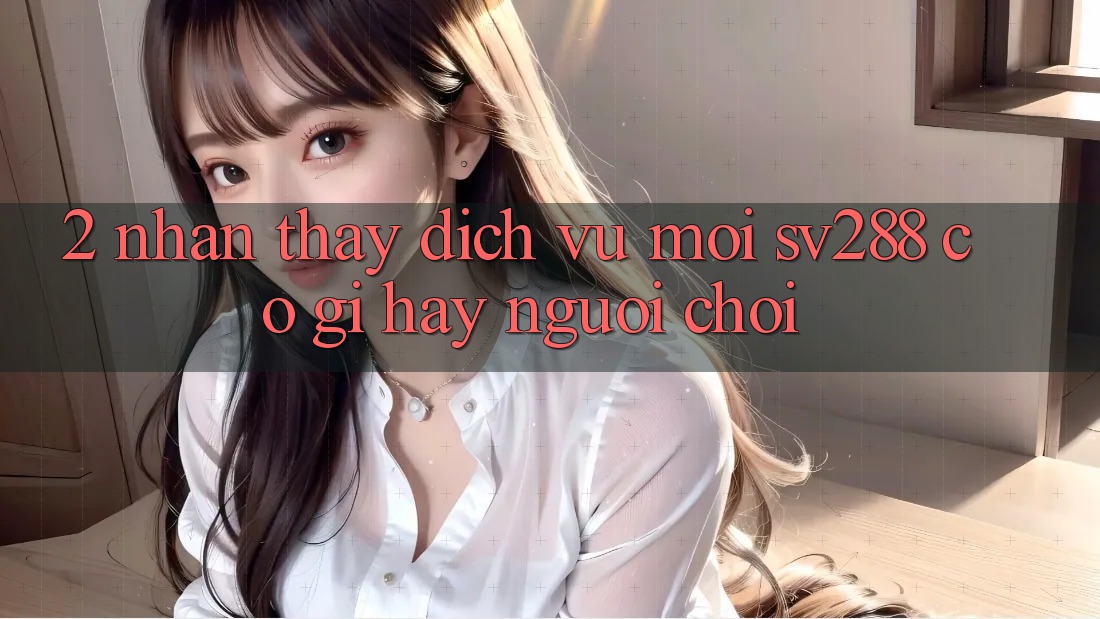 2. Nhận thấy Dịch Vụ Mới sv288: Có Gì Hay Người Chơi? 2. Nhận thấy Dịch Vụ Mới sv288: Có Gì Hay Người Chơi?