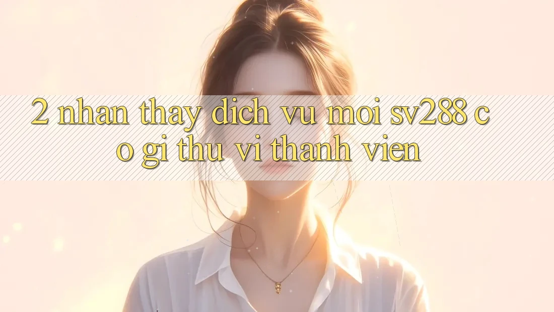2. Nhận thấy Dịch Vụ Mới sv288: Có Gì Thú vị Thành viên? 2. Nhận thấy Dịch Vụ Mới sv288: Có Gì Thú vị Thành viên?